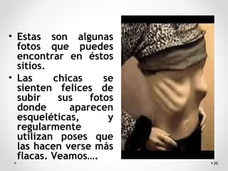 • Estas son algunas
fotos que puedes
encontrar en éstos
sitios.
• Las chicas se
sienten felices de
subir sus fotos
donde aparecen
esqueléticas, y
regularmente
utilizan poses que
las hacen verse más
flacas. Veamos….
26
 
