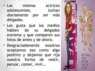 • Las mismas actrices
adolescentes, luchan
diariamente por ser más
delgadas.
• Les gusta que los medios
hablen de su delgadez
extrema y que comparen sus
fotos de antes y de ahora.
• Desgraciadamente nosotros
aceptamos eso como algo
positivo y dejamos que rija
nuestra forma de vestir,
pensar, comer, vivir…
32
 