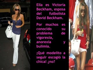 40
Ella es Victoria
Beckham, esposa
del futbolista
David Beckham.
Por muchos es
conocido su
problema de
vigorexia,
anorexia y
bulimia.
¡Qué modelito a
seguir escogió la
chica! ¿no?
 