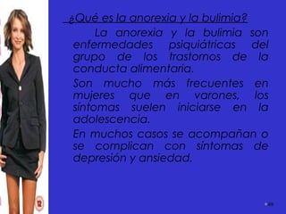 ¿Qué es la anorexia y la bulimia?
La anorexia y la bulimia son
enfermedades psiquiátricas del
grupo de los trastornos de la
conducta alimentaria.
Son mucho más frecuentes en
mujeres que en varones, los
síntomas suelen iniciarse en la
adolescencia.
En muchos casos se acompañan o
se complican con síntomas de
depresión y ansiedad.
49
 