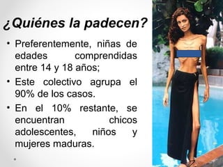 55
¿Quiénes la padecen?
• Preferentemente, niñas de
edades comprendidas
entre 14 y 18 años;
• Este colectivo agrupa el
90% de los casos.
• En el 10% restante, se
encuentran chicos
adolescentes, niños y
mujeres maduras.
 