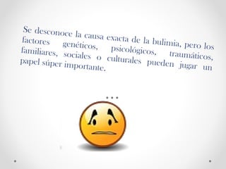 Se desconoce la causa exacta de la bulimia, pero los
factores genéticos, psicológicos, traumáticos,
familiares, sociales o culturales pueden jugar un
papel súper importante.
 