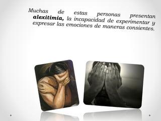 Muchas de estas personas presentanalexitimia, la incapacidad de experimentar yexpresar las emociones de maneras consientes.
 