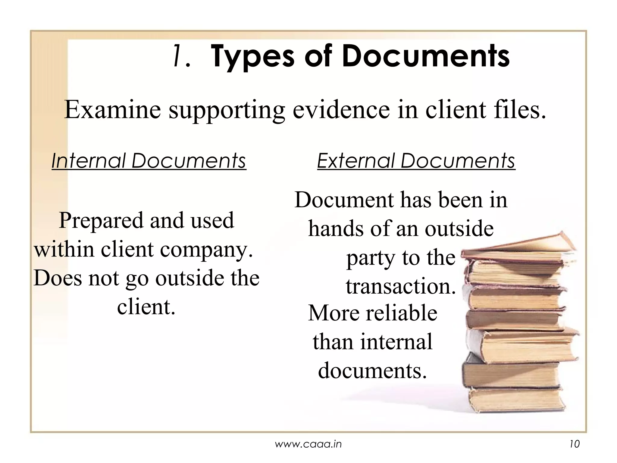1. Types of Documents
Examine supporting evidence in client files.
Internal Documents

Prepared and used
within client company.
Does not go outside the
client.

External Documents

Document has been in
hands of an outside
party to the
transaction.
More reliable
than internal
documents.
www.caaa.in

10

 