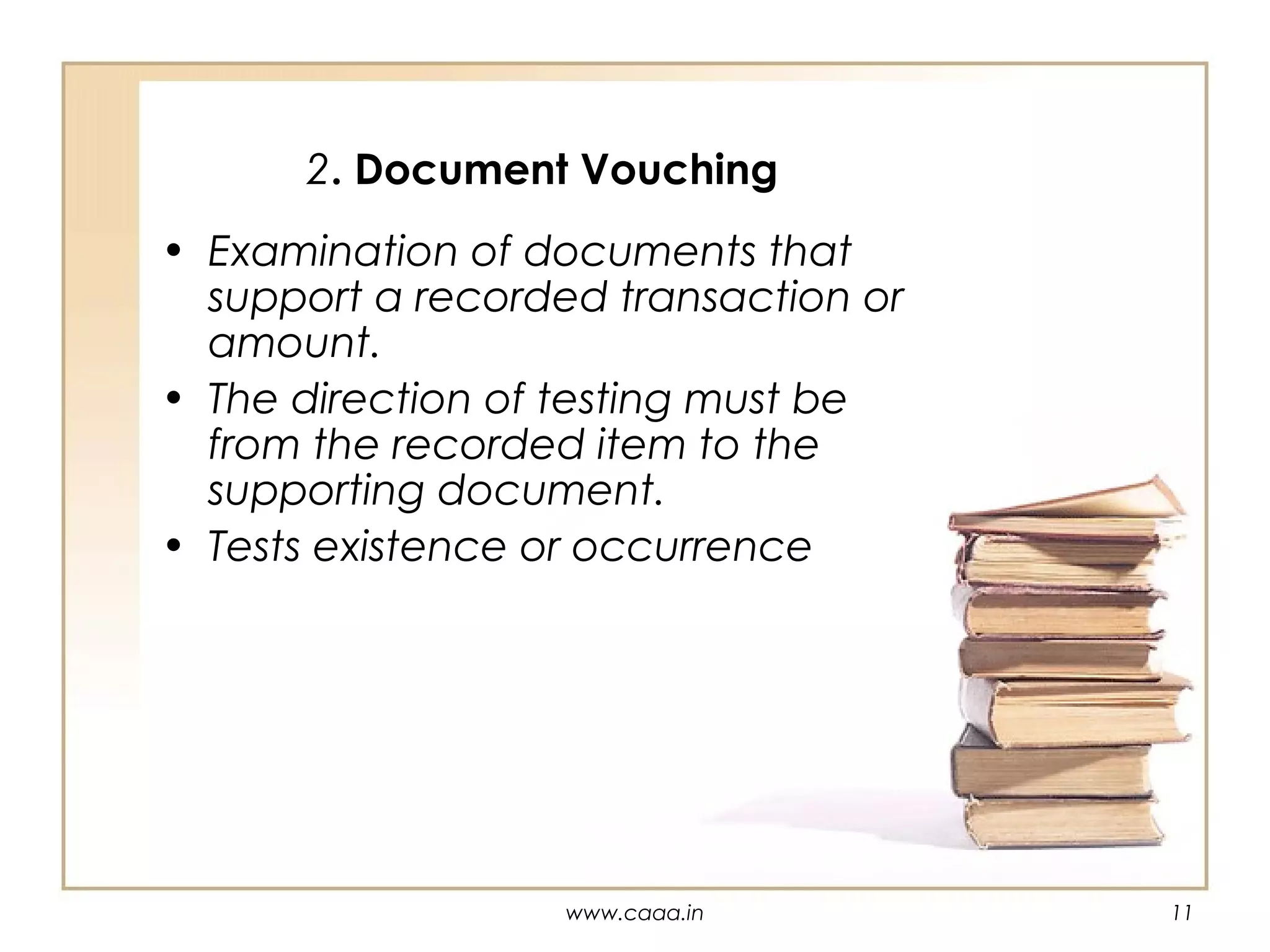 2. Document Vouching
• Examination of documents that
support a recorded transaction or
amount.
• The direction of testing must be
from the recorded item to the
supporting document.
• Tests existence or occurrence

www.caaa.in

11

 