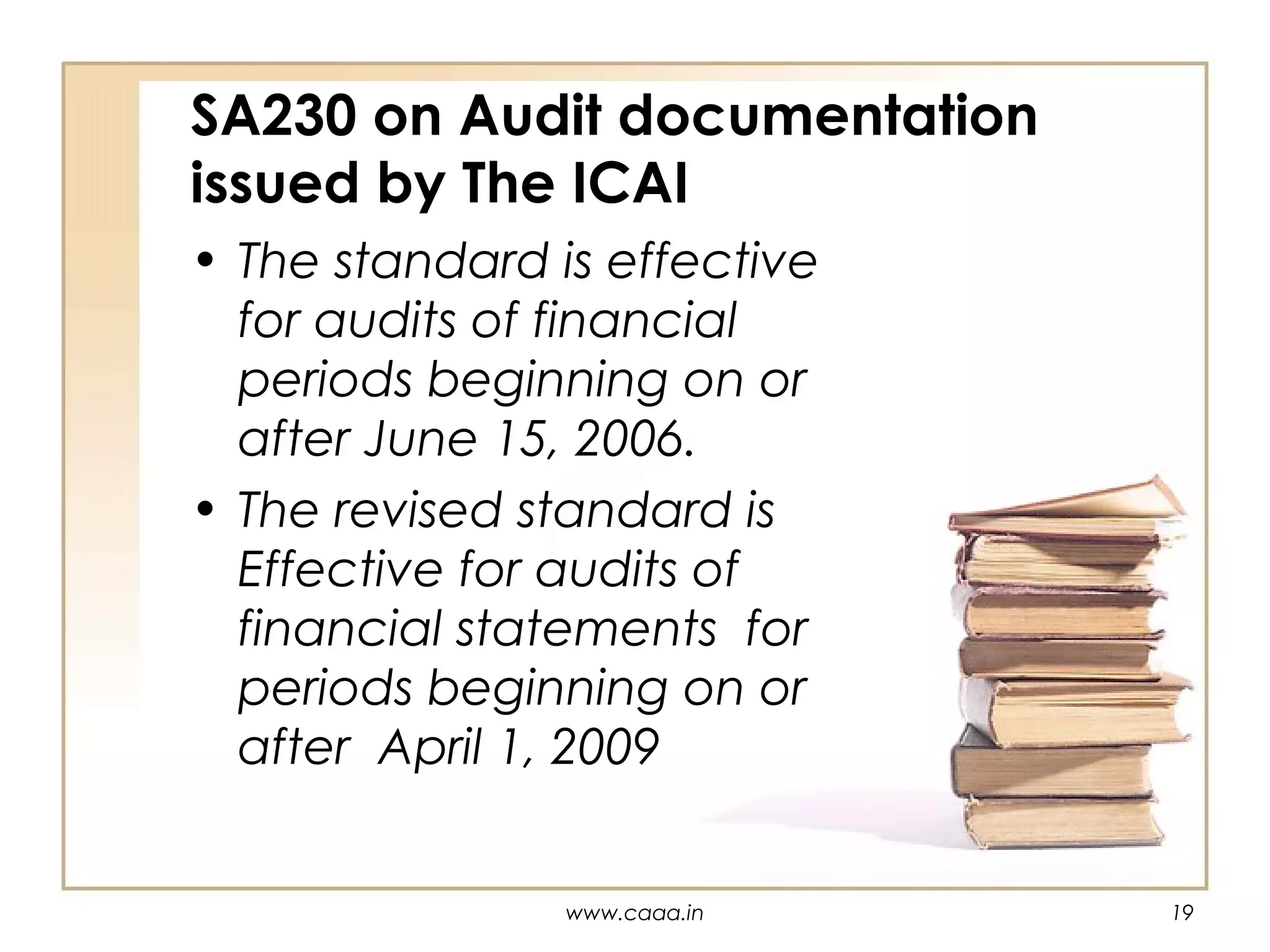 SA230 on Audit documentation
issued by The ICAI
• The standard is effective
for audits of financial
periods beginning on or
after June 15, 2006.
• The revised standard is
Effective for audits of
financial statements for
periods beginning on or
after April 1, 2009

www.caaa.in

19

 