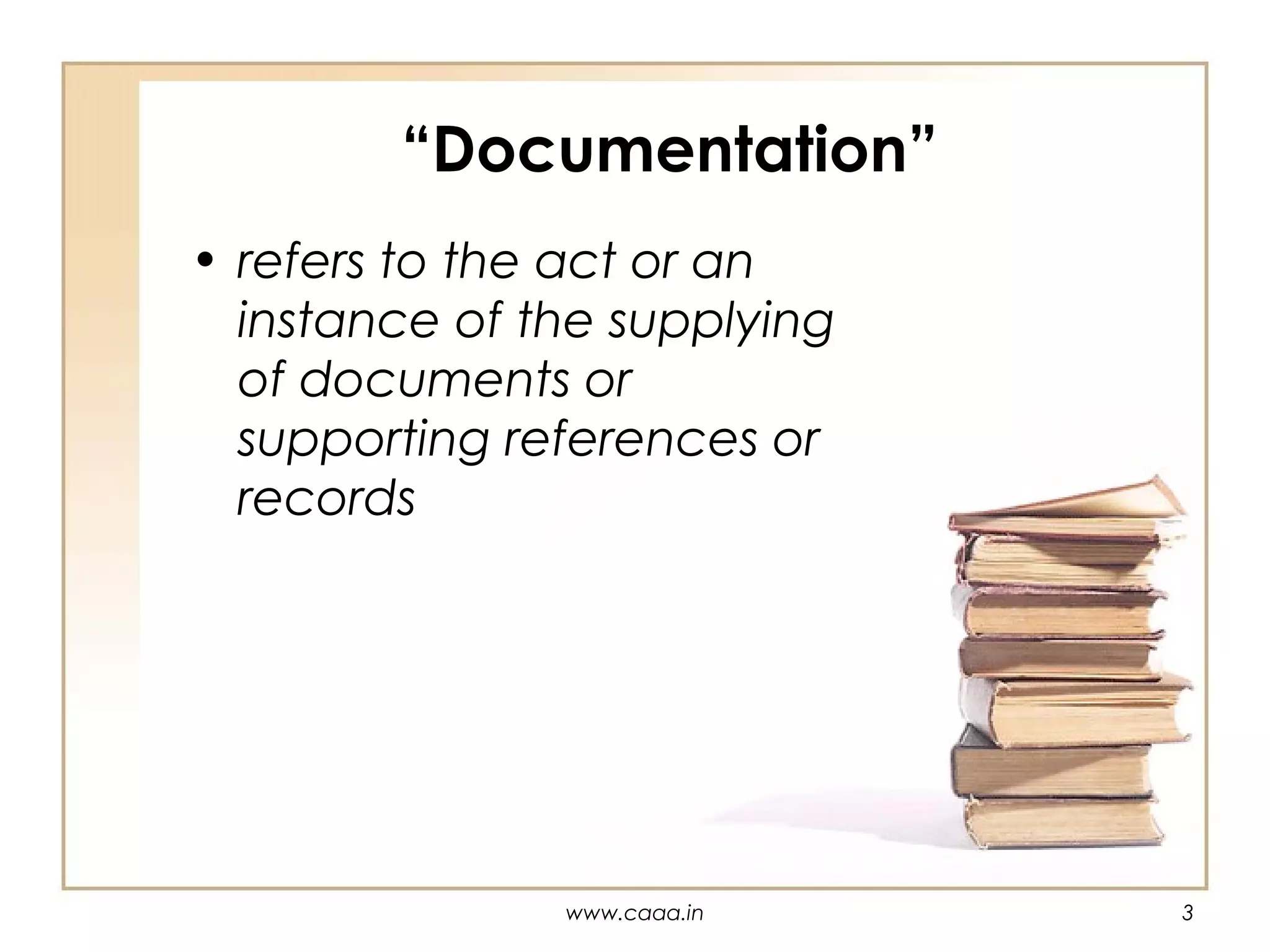 “Documentation”
• refers to the act or an
instance of the supplying
of documents or
supporting references or
records

www.caaa.in

3

 