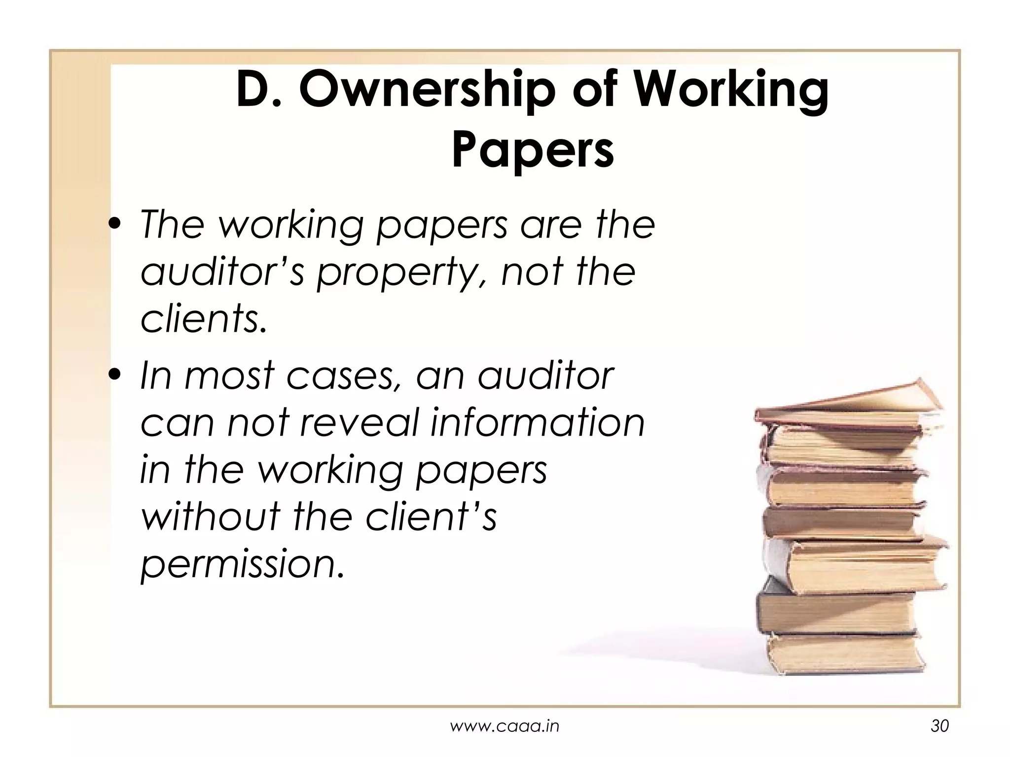 D. Ownership of Working
Papers
• The working papers are the
auditor’s property, not the
clients.
• In most cases, an auditor
can not reveal information
in the working papers
without the client’s
permission.

www.caaa.in

30

 