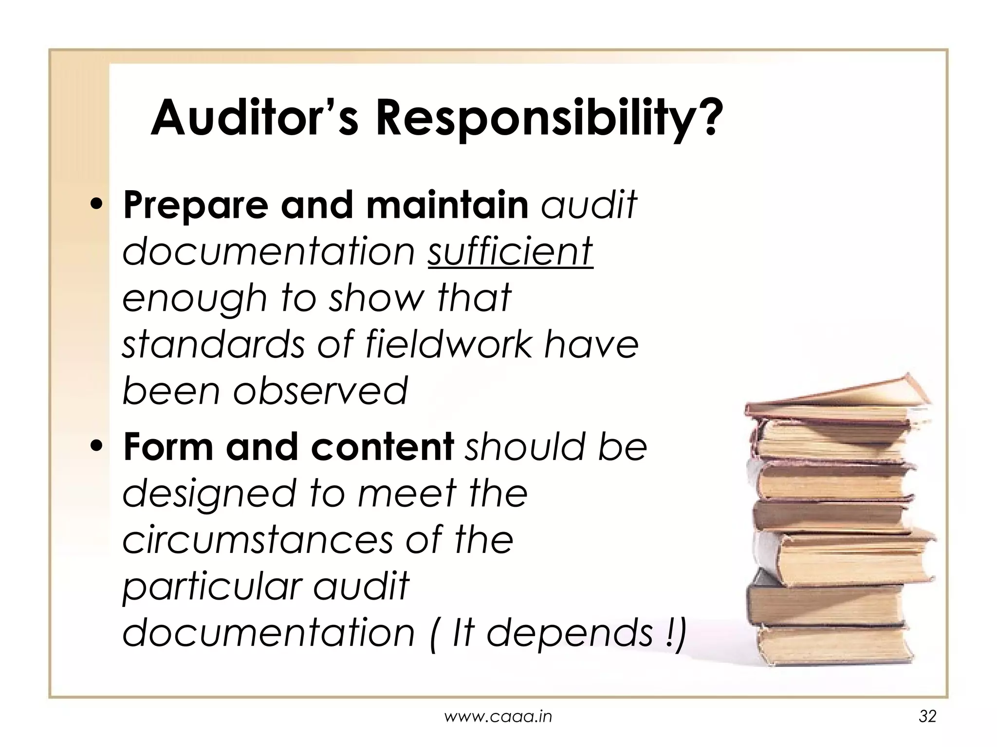 Auditor’s Responsibility?
• Prepare and maintain audit
documentation sufficient
enough to show that
standards of fieldwork have
been observed
• Form and content should be
designed to meet the
circumstances of the
particular audit
documentation ( It depends !)
www.caaa.in

32

 