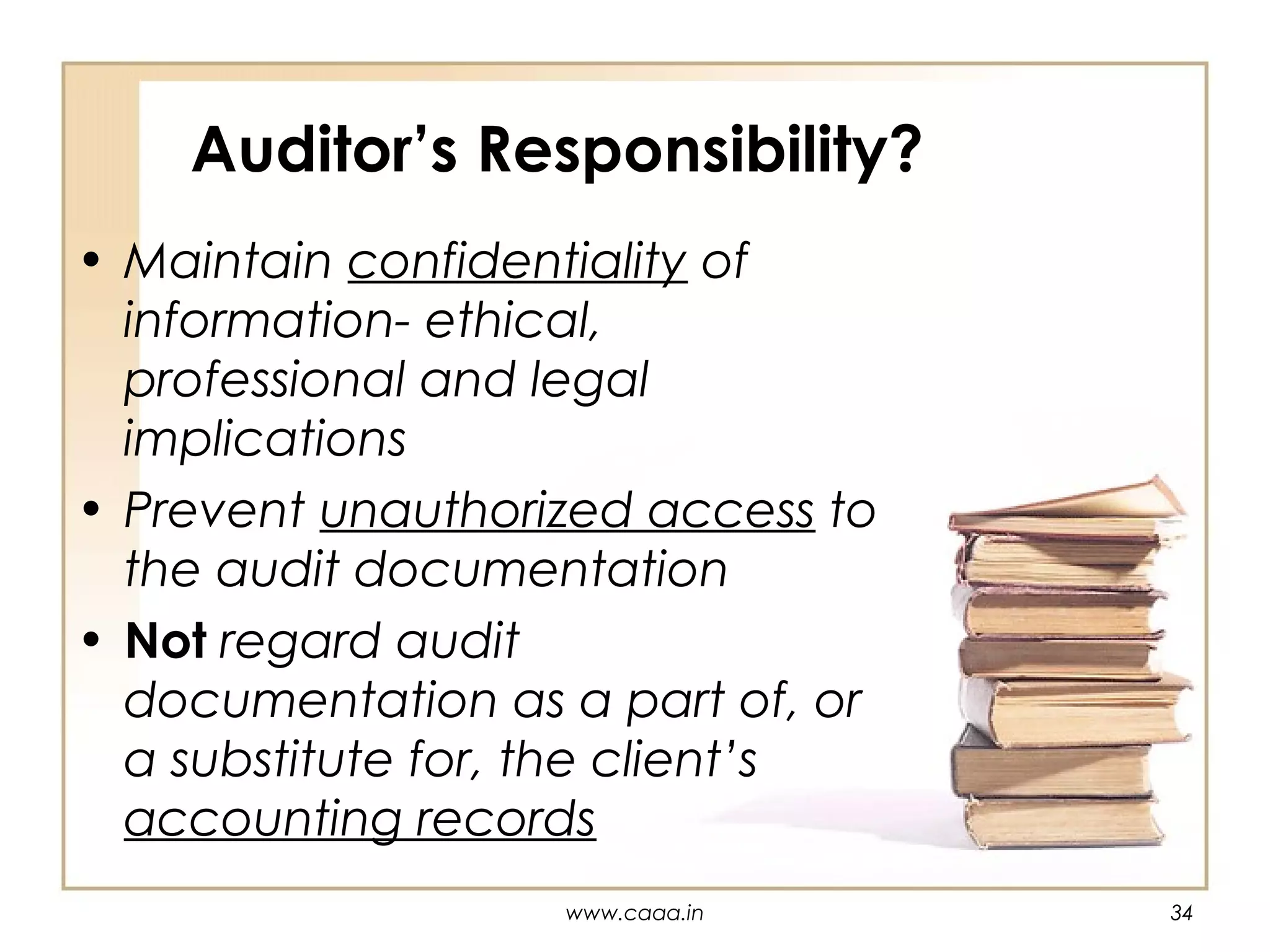 Auditor’s Responsibility?
• Maintain confidentiality of
information- ethical,
professional and legal
implications
• Prevent unauthorized access to
the audit documentation
• Not regard audit
documentation as a part of, or
a substitute for, the client’s
accounting records
www.caaa.in

34

 