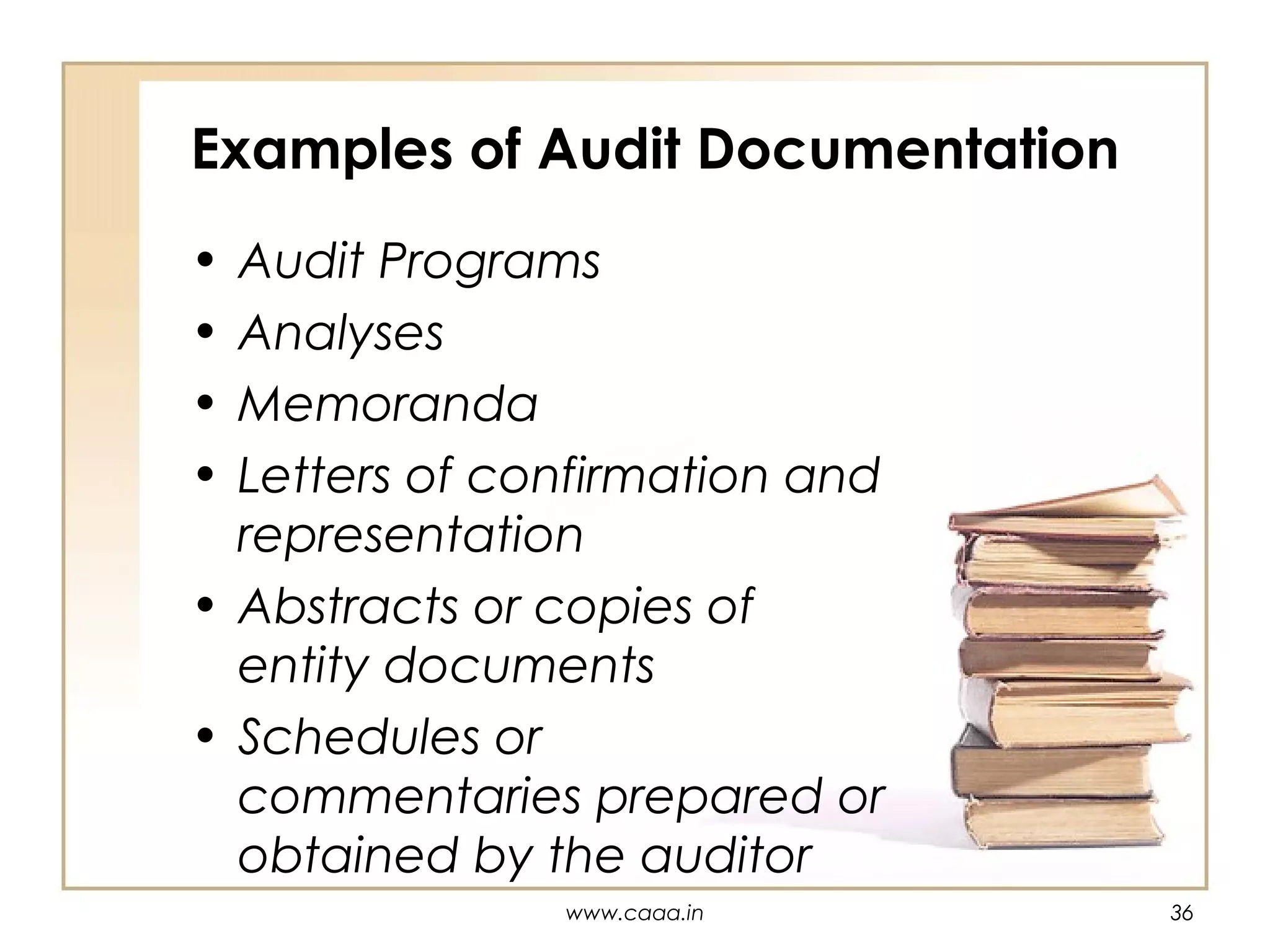 Examples of Audit Documentation
•
•
•
•

Audit Programs
Analyses
Memoranda
Letters of confirmation and
representation
• Abstracts or copies of
entity documents
• Schedules or
commentaries prepared or
obtained by the auditor
www.caaa.in

36

 