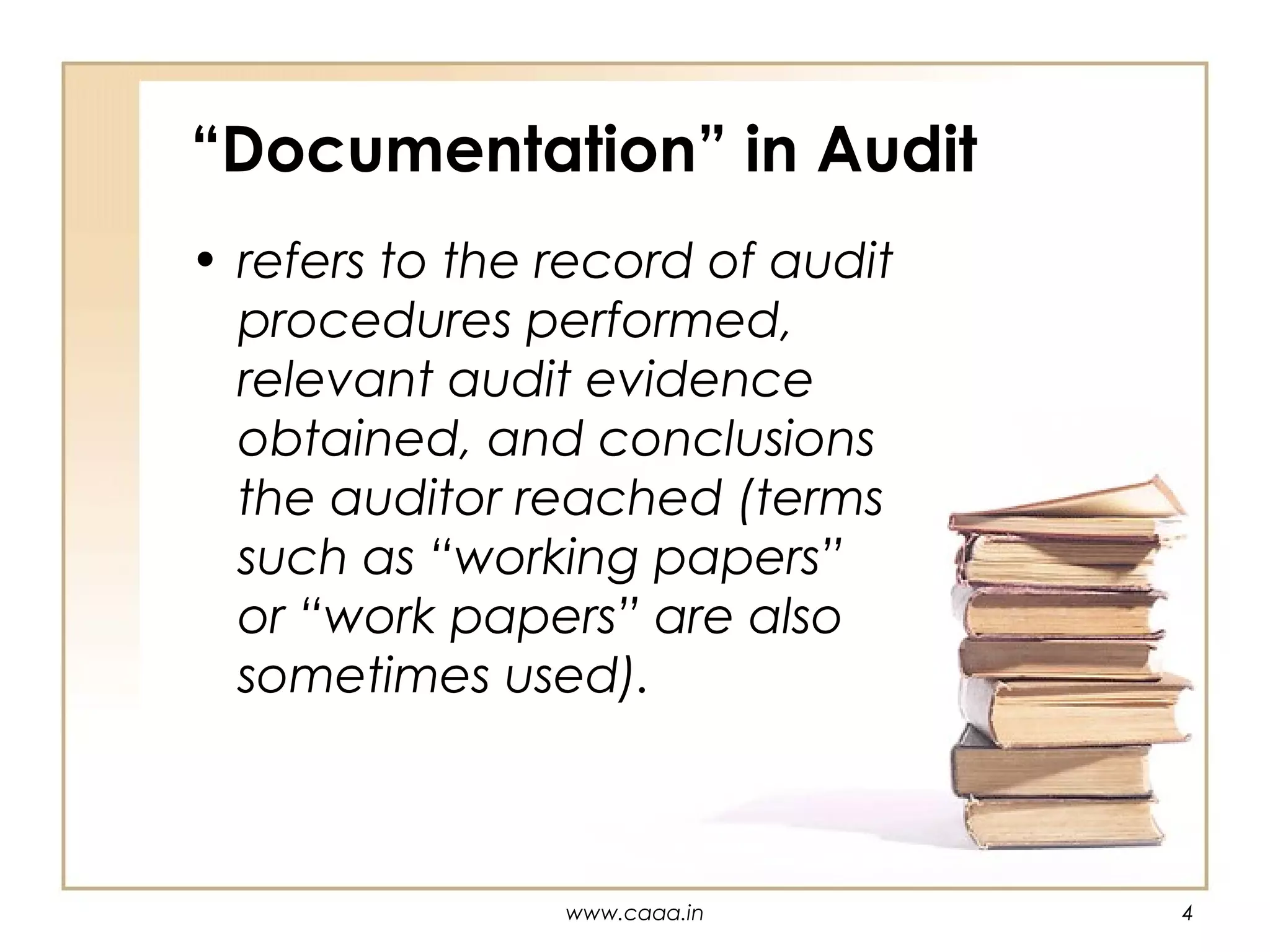 “Documentation” in Audit
• refers to the record of audit
procedures performed,
relevant audit evidence
obtained, and conclusions
the auditor reached (terms
such as “working papers”
or “work papers” are also
sometimes used).

www.caaa.in

4

 
