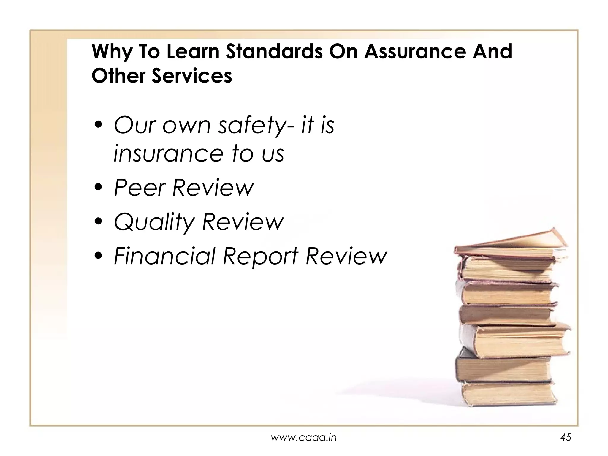 Why To Learn Standards On Assurance And
Other Services

• Our own safety- it is
insurance to us
• Peer Review
• Quality Review
• Financial Report Review

www.caaa.in

45

 