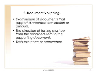 2. Document Vouching
• Examination of documents that
support a recorded transaction or
amount.
• The direction of testing must be
from the recorded item to the
supporting document.
• Tests existence or occurrence

www.caaa.in

11

 