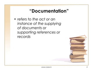 “Documentation”
• refers to the act or an
instance of the supplying
of documents or
supporting references or
records

www.caaa.in

3

 