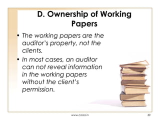 D. Ownership of Working
Papers
• The working papers are the
auditor’s property, not the
clients.
• In most cases, an auditor
can not reveal information
in the working papers
without the client’s
permission.

www.caaa.in

30

 