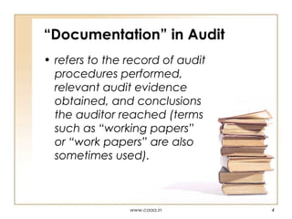 “Documentation” in Audit
• refers to the record of audit
procedures performed,
relevant audit evidence
obtained, and conclusions
the auditor reached (terms
such as “working papers”
or “work papers” are also
sometimes used).

www.caaa.in

4

 