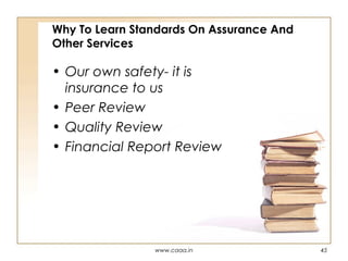 Why To Learn Standards On Assurance And
Other Services

• Our own safety- it is
insurance to us
• Peer Review
• Quality Review
• Financial Report Review

www.caaa.in

45

 