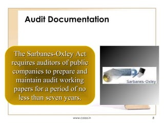 Audit Documentation

The Sarbanes-Oxley Act
requires auditors of public
companies to prepare and
maintain audit working
papers for a period of no
less than seven years.
www.caaa.in

8

 