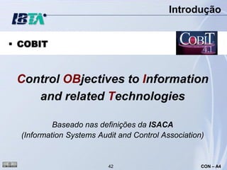 Introdução


 COBIT



 Control OBjectives to Information
    and related Technologies

           Baseado nas definições da ISACA
  (Information Systems Audit and Control Association)


                          42                        CON – A4
 