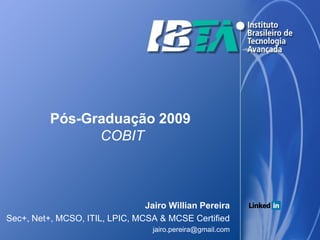 Pós-Graduação 2009
                COBIT



                                Jairo Willian Pereira
Sec+, Net+, MCSO, ITIL, LPIC, MCSA & MCSE Certified
                                  jairo.pereira@gmail.com
 