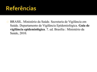 BRASIL. Ministério da Saúde. Secretaria de Vigilância em
Saúde. Departamento de Vigilância Epidemiológica. Guia de
vigilância epidemiológica. 7. ed. Brasília : Ministério da
Saúde, 2010.
 