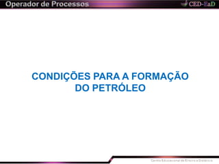 CONDIÇÕES PARA A FORMAÇÃO
DO PETRÓLEO
 