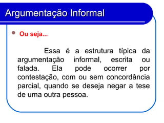  Ou seja...
Essa é a estrutura típica da
argumentação informal, escrita ou
falada. Ela pode ocorrer por
contestação, com ou sem concordância
parcial, quando se deseja negar a tese
de uma outra pessoa.
Argumentação InformalArgumentação Informal
 