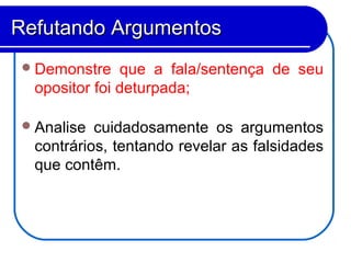 Demonstre que a fala/sentença de seu
opositor foi deturpada;
Analise cuidadosamente os argumentos
contrários, tentando revelar as falsidades
que contêm.
Refutando ArgumentosRefutando Argumentos
 