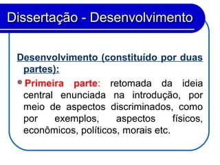Desenvolvimento (constituído por duas
partes):
Primeira parte: retomada da ideia
central enunciada na introdução, por
meio de aspectos discriminados, como
por exemplos, aspectos físicos,
econômicos, políticos, morais etc.
Dissertação - DesenvolvimentoDissertação - Desenvolvimento
 
