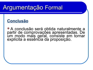 Conclusão
A conclusão será obtida naturalmente a
partir de comprovações apresentadas. De
um modo mais geral, consiste em tornar
explícita a essência da proposição.
ArgumentaçãoArgumentação FormalFormal
 