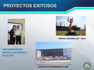 PROYECTOS EXITOSOS
CENTRO DE ENTRENAMIENTO AUDI
PREMIO NACIONAL SEP - ANUT
IMPLEMENTACIÓN
MODELO SALAMANCA
EN LA UTP
 