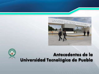 Antecedentes de la
Universidad Tecnológica de Puebla
 