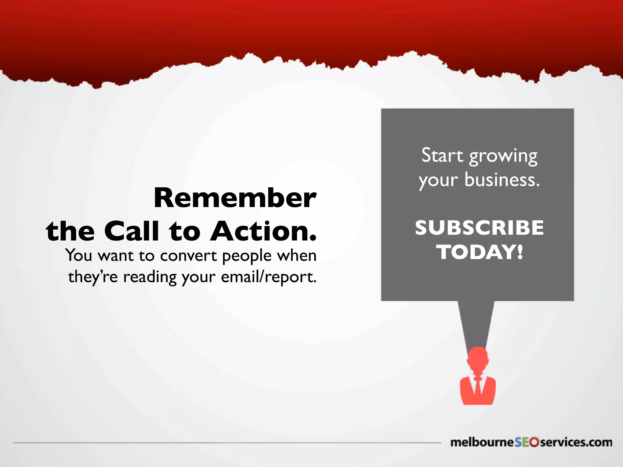 Remember
the Call to Action.
You want to convert people when
they’re reading your email/report.

Start growing
your business.
SUBSCRIBE
TODAY!

 