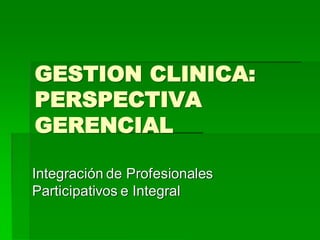 GESTION CLINICA:
PERSPECTIVA
GERENCIAL

Integración de Profesionales
Participativos e Integral
 