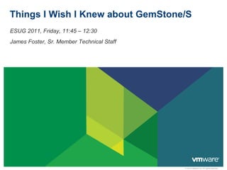 Things I Wish I Knew about GemStone/S
ESUG 2011, Friday, 11:45 – 12:30
James Foster, Sr. Member Technical Staff




                                           © 2010 VMware Inc. All rights reserved
 