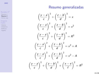 AM2
Revis˜oes R3
Resumo 1
Resumo 2
Outras sup.
Integrais
triplos
Volume
Cil´ındricas
Esf´ericas
Applets
Resumo generalizadas
y − a
c
2
+
z − b
d
2
= x
y − a
c
2
+
z − b
d
2
= x2
y − a
c
2
+
z − b
d
2
= R2
y − a
c
2
+
z − b
d
2
= x2
+ A
y − a
c
2
+
z − b
d
2
= x2
− A
y − a
c
2
+
z − b
d
2
+
x − e
f
2
= R2
13/40
 