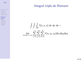 AM2
Revis˜oes R3
Resumo 1
Resumo 2
Outras sup.
Integrais
triplos
Volume
Cil´ındricas
Esf´ericas
Applets
Integral triplo de Riemann
R
f (x, y, z) dx dy dz =
lim
n,m,p→+∞
n
i=1
m
j=1
p
k=1
f (xi , yj , zk)∆xi ∆yj ∆zk
20/40
 