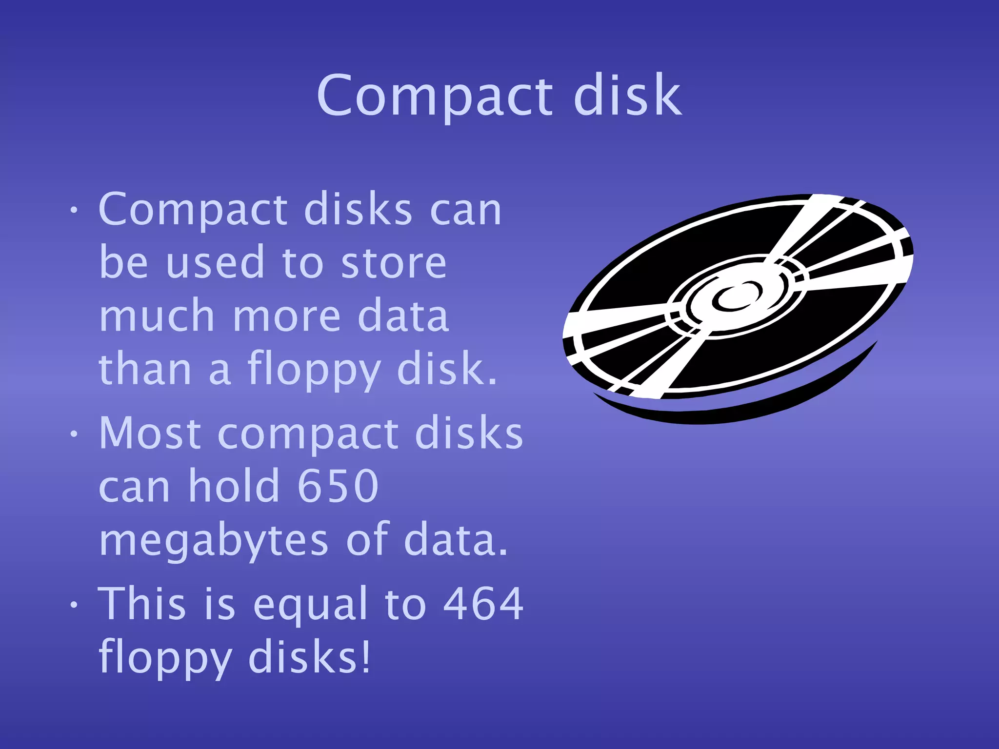 Compact disk Compact disks can be used to store much more data than a floppy disk. Most compact disks can hold 650 megabytes of data. This is equal to 464 floppy disks! 
