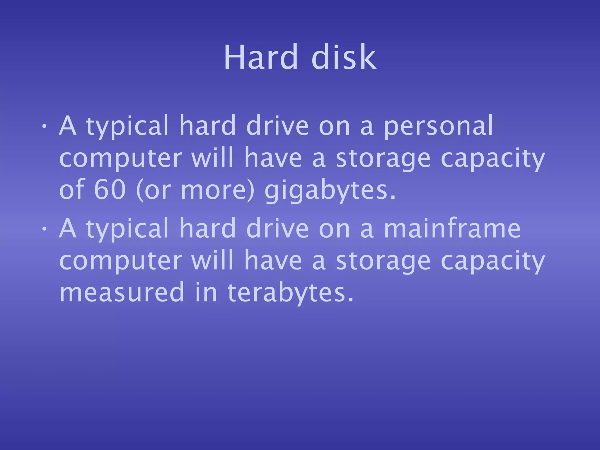 Hard disk A typical hard drive on a personal computer will have a storage capacity of 60 (or more) gigabytes. A typical hard drive on a mainframe computer will have a storage capacity measured in terabytes. 