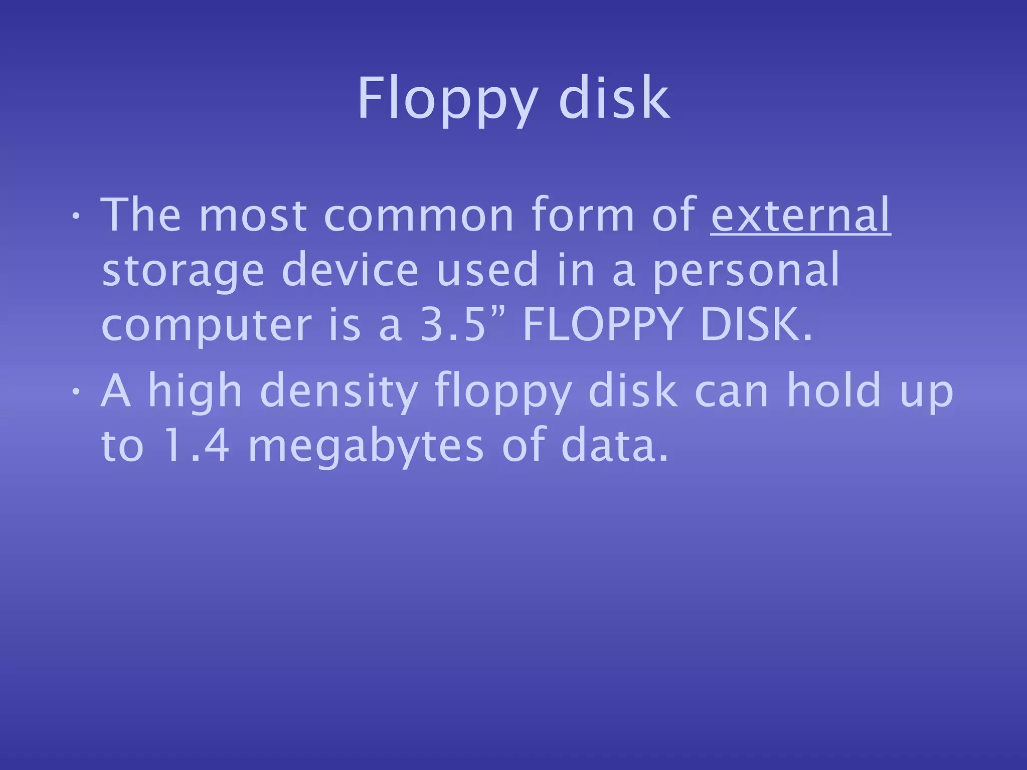 Floppy disk The most common form of  external  storage device used in a personal computer is a 3.5” FLOPPY DISK. A high density floppy disk can hold up to 1.4 megabytes of data. 