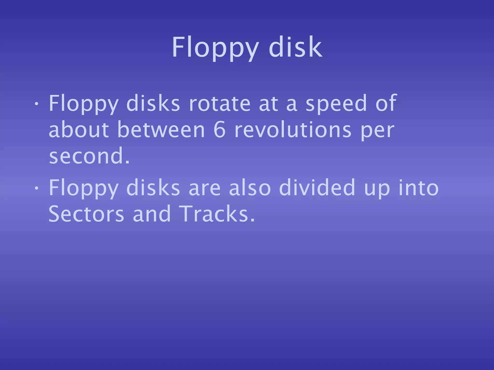 Floppy disk Floppy disks rotate at a speed of about between 6 revolutions per second. Floppy disks are also divided up into Sectors and Tracks. 