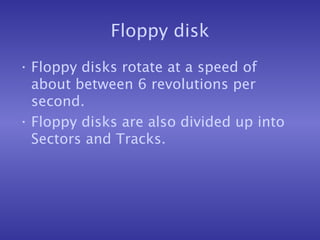 Floppy disk Floppy disks rotate at a speed of about between 6 revolutions per second. Floppy disks are also divided up into Sectors and Tracks. 