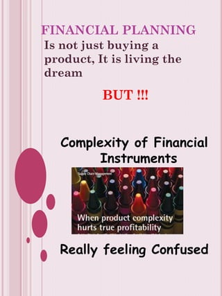 FINANCIAL PLANNING
Complexity of Financial
Instruments
Really feeling Confused
Is not just buying a
product, It is living the
dream
BUT !!!
 