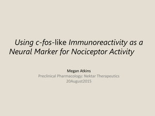 Megan Atkins
Preclinical Pharmacology: Nektar Therapeutics
20August2015
Using c-fos-like Immunoreactivity as a
Neural Marker for Nociceptor Activity
 