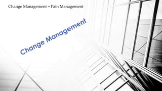 Change Management = Pain Management
 