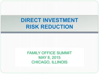 FAMILY OFFICE SUMMIT
MAY 8, 2015
CHICAGO, ILLINOIS
DIRECT INVESTMENT
RISK REDUCTION
 