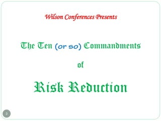 3
The Ten Commandments
of
Risk Reduction
Wilson Conferences Presents
 