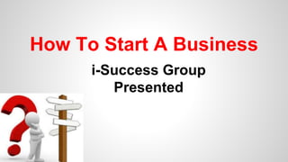 How To Start A Business 
i-Success Group 
Presented 
 