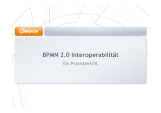 BPMN 2.0 Interoperabilität
       Ein Praxisbericht
 